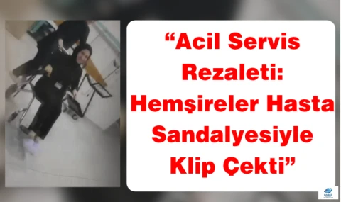 “Acil Servis Rezaleti: Hemşireler Hasta Sandalyesiyle Klip Çekti”
